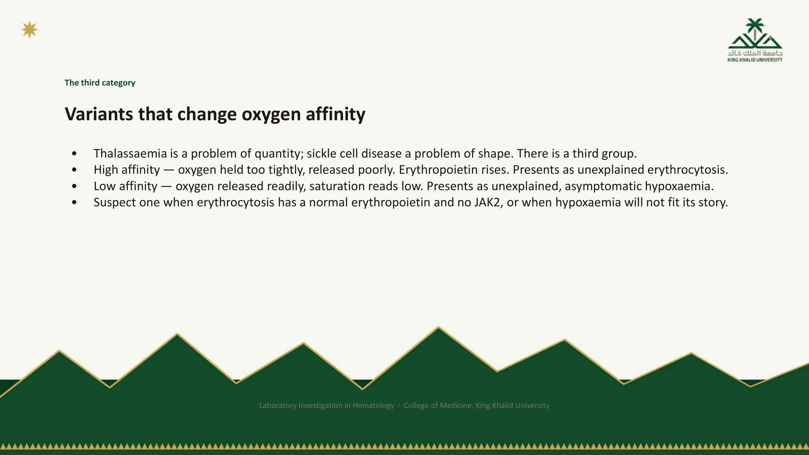 Bullet slide on the third category of hemoglobin disorder: variants that alter oxygen affinity; high-affinity variants hold oxygen too tightly, erythropoietin rises and the patient presents with unexplained erythrocytosis; low-affinity variants release oxygen readily and the saturation reads low, presenting as unexplained asymptomatic hypoxemia; suspect one when erythrocytosis has a normal erythropoietin and no JAK2, or when hypoxemia will not fit its story.